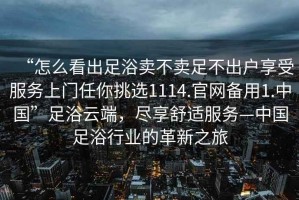 “怎么看出足浴賣不賣足不出戶享受服務(wù)上門任你挑選1114.官網(wǎng)備用1.中國(guó)”足浴云端，盡享舒適服務(wù)—中國(guó)足浴行業(yè)的革新之旅