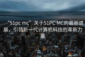 “51pc mc”關于51PC MC的最新進展，引領新一代計算機科技的革新力量