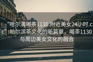 “哈爾濱喝茶1130.附近美女24小時.cc”哈爾濱茶文化的新篇章，喝茶1130與周邊美女文化的融合