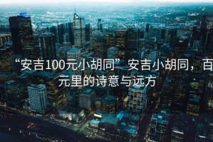 “安吉100元小胡同”安吉小胡同，百元里的詩意與遠(yuǎn)方