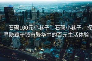 “石碣100元小巷子”石碣小巷子，探尋隱藏于城市繁華中的百元生活體驗(yàn)