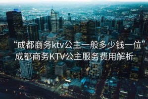“成都商務(wù)ktv公主一般多少錢一位”成都商務(wù)KTV公主服務(wù)費用解析