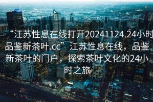 “江蘇性息在線打開20241124.24小時(shí)品鑒新茶葉.cc”江蘇性息在線，品鑒新茶葉的門戶，探索茶葉文化的24小時(shí)之旅