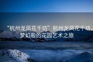 “杭州龍鳳花千坊”杭州龍鳳花千坊，夢幻般的花園藝術之旅