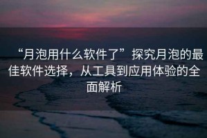 “月泡用什么軟件了”探究月泡的最佳軟件選擇，從工具到應(yīng)用體驗的全面解析