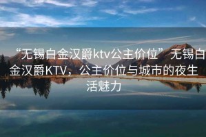 “無錫白金漢爵ktv公主價(jià)位”無錫白金漢爵KTV，公主價(jià)位與城市的夜生活魅力