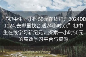 “初中生一小時50元在線打開2024DD1124.去哪里找合適24小時.cc”初中生在線學習新紀元，探索一小時50元的高效學習平臺與資源