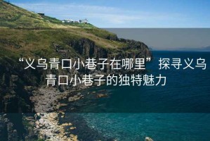 “義烏青口小巷子在哪里”探尋義烏青口小巷子的獨特魅力