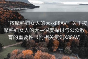 “按摩熟婦女人的大-x88AV”關于按摩熟婦女人的大—深度探討與公眾教育的重要性（附相關資訊X88AV）