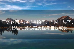 王楚欽回應(yīng)19歲摔拍子，當(dāng)時(shí)上頭了，揭秘運(yùn)動(dòng)員心路歷程與自我成長