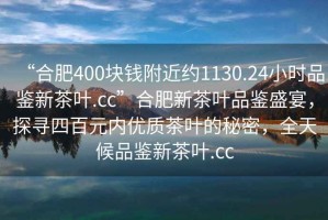 “合肥400塊錢附近約1130.24小時品鑒新茶葉.cc”合肥新茶葉品鑒盛宴，探尋四百元內(nèi)優(yōu)質(zhì)茶葉的秘密，全天候品鑒新茶葉.cc