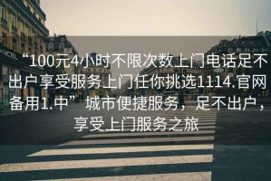“100元4小時(shí)不限次數(shù)上門電話足不出戶享受服務(wù)上門任你挑選1114.官網(wǎng)備用1.中”城市便捷服務(wù)，足不出戶，享受上門服務(wù)之旅