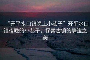 “開平水口鎮(zhèn)晚上小巷子”開平水口鎮(zhèn)夜晚的小巷子，探索古鎮(zhèn)的靜謐之美