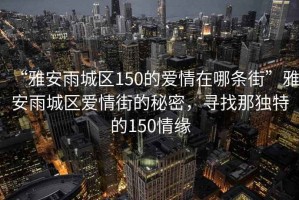 “雅安雨城區(qū)150的愛情在哪條街”雅安雨城區(qū)愛情街的秘密，尋找那獨特的150情緣