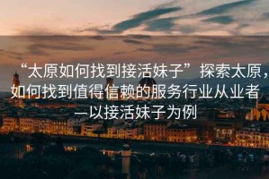“太原如何找到接活妹子”探索太原，如何找到值得信賴的服務(wù)行業(yè)從業(yè)者—以接活妹子為例