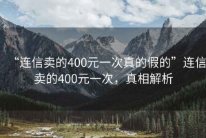 “連信賣的400元一次真的假的”連信賣的400元一次，真相解析