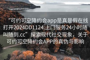 “可約可空降約會app是真是假在線打開2024DD1124.上門服務(wù)24小時隨叫隨到.cc”探索現(xiàn)代社交現(xiàn)象，關(guān)于可約可空降約會APP的真?zhèn)闻c影響
