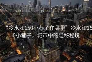 “冷水江150小巷子在哪里”冷水江150小巷子，城市中的隱秘秘境