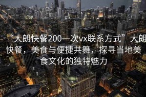 “大朗快餐200一次vx聯(lián)系方式”大朗快餐，美食與便捷共舞，探尋當(dāng)?shù)孛朗澄幕莫?dú)特魅力