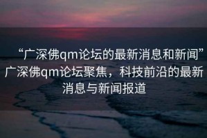 “廣深佛qm論壇的最新消息和新聞”廣深佛qm論壇聚焦，科技前沿的最新消息與新聞報道