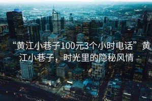 “黃江小巷子100元3個小時電話”黃江小巷子，時光里的隱秘風情