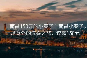 “南昌150元的小巷子”南昌小巷子，一場意外的驚喜之旅，僅需150元！
