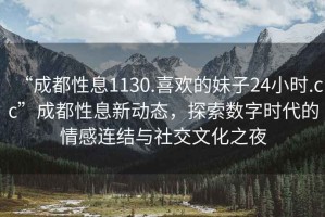“成都性息1130.喜歡的妹子24小時.cc”成都性息新動態(tài)，探索數(shù)字時代的情感連結(jié)與社交文化之夜