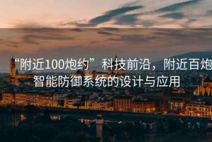 “附近100炮約”科技前沿，附近百炮智能防御系統(tǒng)的設計與應用