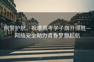 網(wǎng)警護(hù)航，祝愿高考學(xué)子旗開(kāi)得勝—網(wǎng)絡(luò)安全助力青春夢(mèng)想起航