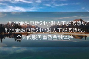 “利信金融電話24小時(shí)人工服務(wù)熱線”利信金融電話24小時(shí)人工服務(wù)熱線，全天候服務(wù)重塑金融體驗(yàn)