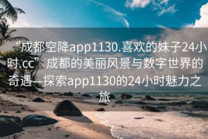 “成都空降app1130.喜歡的妹子24小時(shí).cc”成都的美麗風(fēng)景與數(shù)字世界的奇遇—探索app1130的24小時(shí)魅力之旅