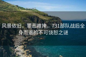 風景依舊，罪惡難掩，731部隊戰(zhàn)后全身而退的不可饒恕之謎