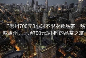 “惠州700元3小時(shí)不限次數(shù)品茶”品味惠州，一場(chǎng)700元3小時(shí)的品茶之旅