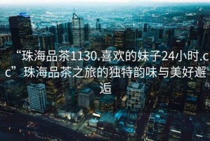 “珠海品茶1130.喜歡的妹子24小時.cc”珠海品茶之旅的獨特韻味與美好邂逅
