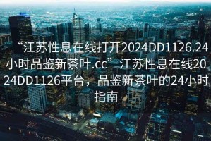 “江蘇性息在線打開2024DD1126.24小時品鑒新茶葉.cc”江蘇性息在線2024DD1126平臺，品鑒新茶葉的24小時指南
