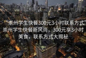 “崇州學(xué)生快餐300元3小時(shí)聯(lián)系方式”崇州學(xué)生快餐新風(fēng)尚，300元享3小時(shí)美食，聯(lián)系方式大揭秘