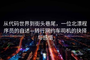 從代碼世界到街頭巷尾，一位北漂程序員的自述—轉(zhuǎn)行網(wǎng)約車(chē)司機(jī)的抉擇與感悟