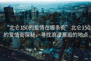 “北侖150的愛(ài)情在哪條街”北侖150的愛(ài)情街探秘，尋找浪漫邂逅的地點(diǎn)