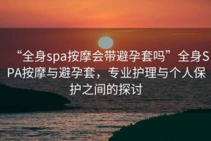 “全身spa按摩會帶避孕套嗎”全身SPA按摩與避孕套，專業(yè)護理與個人保護之間的探討