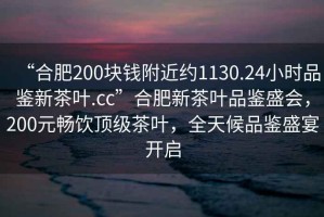 “合肥200塊錢附近約1130.24小時(shí)品鑒新茶葉.cc”合肥新茶葉品鑒盛會(huì)，200元暢飲頂級(jí)茶葉，全天候品鑒盛宴開啟