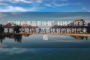 “空降約茶品茶快餐”科技引領茶業(yè)革新，空降約茶品茶快餐的新時代來臨