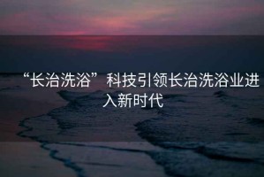 “長治洗浴”科技引領長治洗浴業(yè)進入新時代