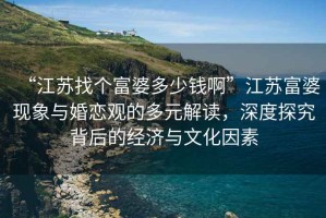 “江蘇找個富婆多少錢啊”江蘇富婆現(xiàn)象與婚戀觀的多元解讀，深度探究背后的經(jīng)濟(jì)與文化因素