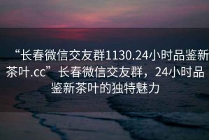 “長春微信交友群1130.24小時(shí)品鑒新茶葉.cc”長春微信交友群，24小時(shí)品鑒新茶葉的獨(dú)特魅力