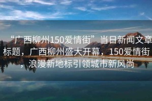 “廣西柳州150愛情街”當日新聞文章標題，廣西柳州盛大開幕，150愛情街，浪漫新地標引領城市新風尚