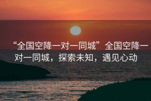 “全國(guó)空降一對(duì)一同城”全國(guó)空降一對(duì)一同城，探索未知，遇見(jiàn)心動(dòng)