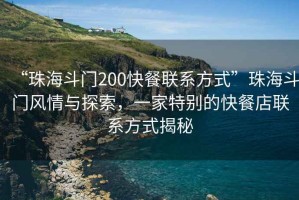 “珠海斗門200快餐聯(lián)系方式”珠海斗門風(fēng)情與探索，一家特別的快餐店聯(lián)系方式揭秘