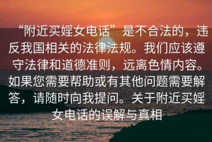 “附近買婬女電話”是不合法的，違反我國相關(guān)的法律法規(guī)。我們應(yīng)該遵守法律和道德準(zhǔn)則，遠(yuǎn)離色情內(nèi)容。如果您需要幫助或有其他問題需要解答，請隨時(shí)向我提問。關(guān)于附近買婬女電話的誤解與真相