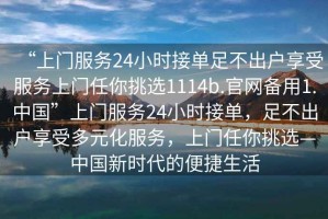 “上門服務(wù)24小時(shí)接單足不出戶享受服務(wù)上門任你挑選1114b.官網(wǎng)備用1.中國(guó)”上門服務(wù)24小時(shí)接單，足不出戶享受多元化服務(wù)，上門任你挑選—中國(guó)新時(shí)代的便捷生活