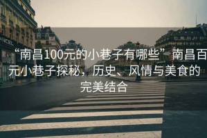 “南昌100元的小巷子有哪些”南昌百元小巷子探秘，歷史、風(fēng)情與美食的完美結(jié)合